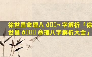 徐世昌命理八 🐬 字解析「徐世昌 🐎 命理八字解析大全」